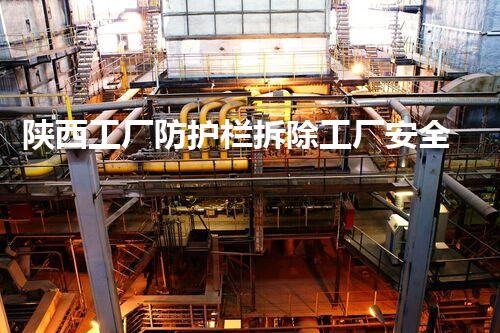 陕西工厂防护栏拆除工厂安全隐患大揭秘与拆除策略探讨